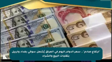 “ارتفاع صادم”.. سعر الدولار اليوم في العراق يُشعل سوقي بغداد وأربيل بتقلبات البيع والشراء